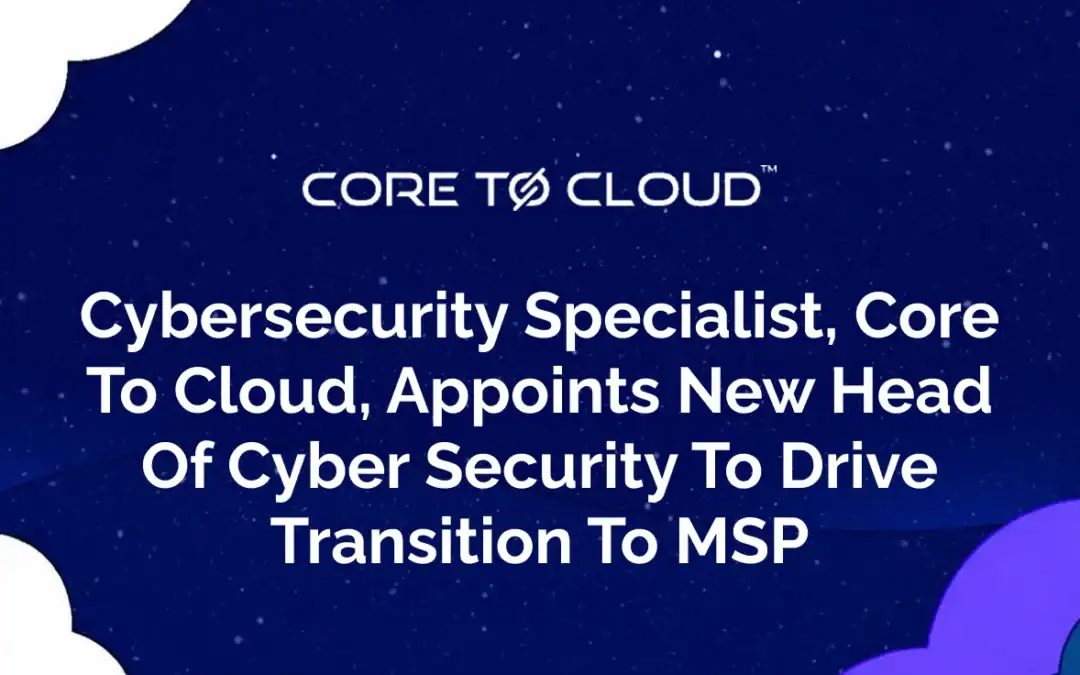 Cybersecurity Specialist, Core To Cloud, Appoints New Head Of Cyber Security To Drive Transition To MSP